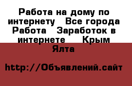 Работа на дому по интернету - Все города Работа » Заработок в интернете   . Крым,Ялта